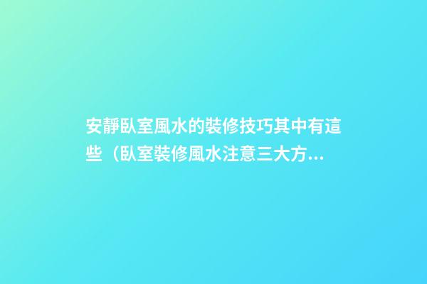 安靜臥室風水的裝修技巧其中有這些（臥室裝修風水注意三大方面）