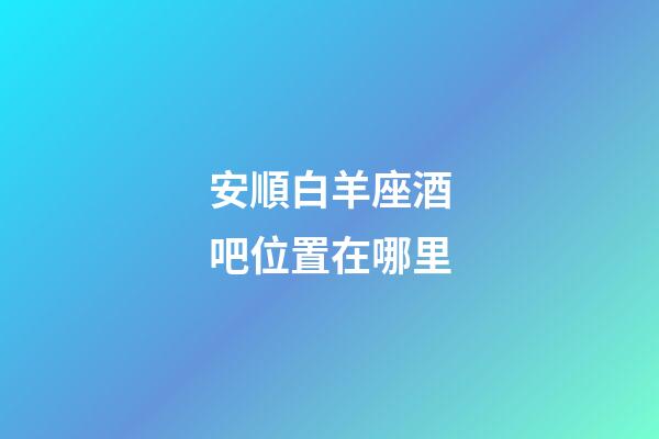 安順白羊座酒吧位置在哪里-第1張-星座運(yùn)勢-玄機(jī)派