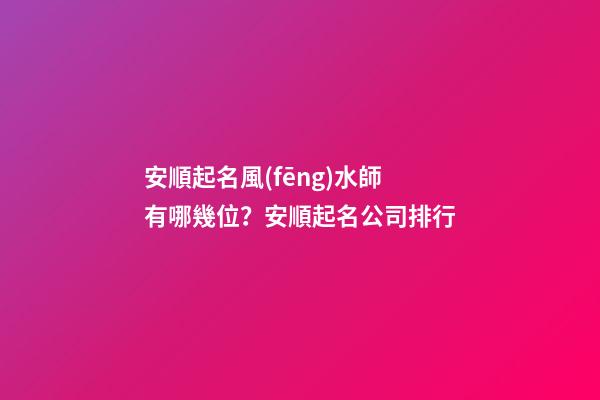 安順起名風(fēng)水師有哪幾位？安順起名公司排行-第1張-公司起名-玄機(jī)派