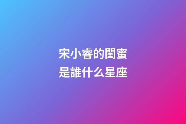 宋小睿的閨蜜是誰什么星座-第1張-星座運勢-玄機派