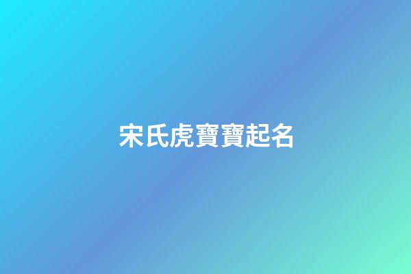宋氏虎寶寶起名(宋姓虎寶寶名字)-第1張-寶寶起名-玄機派