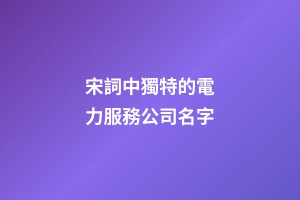 宋詞中獨特的電力服務公司名字-第1張-公司起名-玄機派