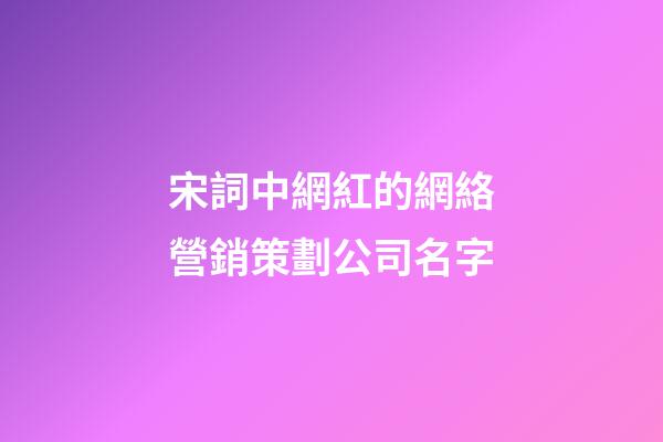 宋詞中網紅的網絡營銷策劃公司名字-第1張-公司起名-玄機派