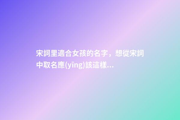 宋詞里適合女孩的名字，想從宋詞中取名應(yīng)該這樣取（宋詞里適合女孩的名字,想從宋詞中取名應(yīng)該這樣取名）