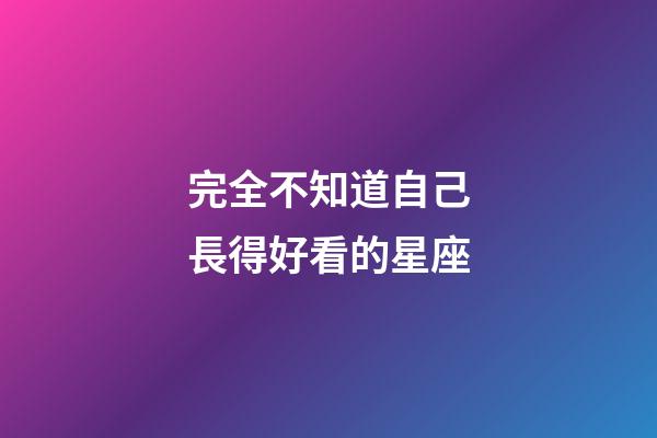 完全不知道自己長得好看的星座-第1張-星座運(yùn)勢-玄機(jī)派