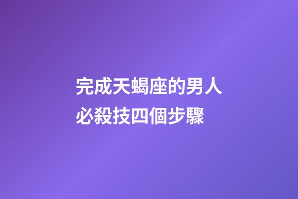 完成天蝎座的男人必殺技四個步驟-第1張-星座運(yùn)勢-玄機(jī)派