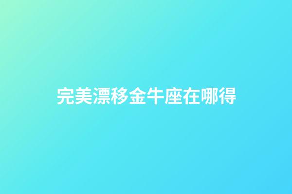 完美漂移金牛座在哪得-第1張-星座運(yùn)勢-玄機(jī)派
