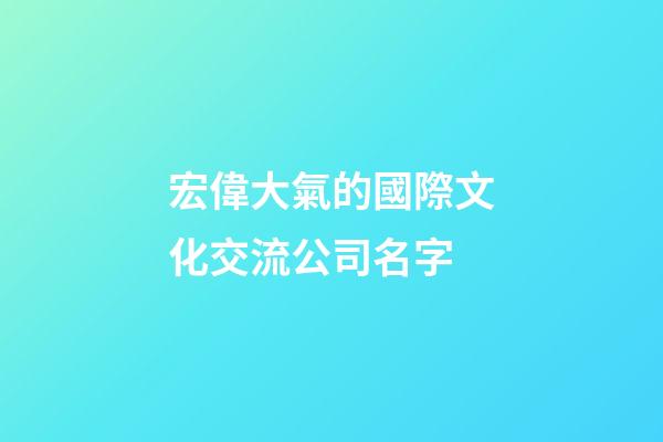 宏偉大氣的國際文化交流公司名字-第1張-公司起名-玄機派