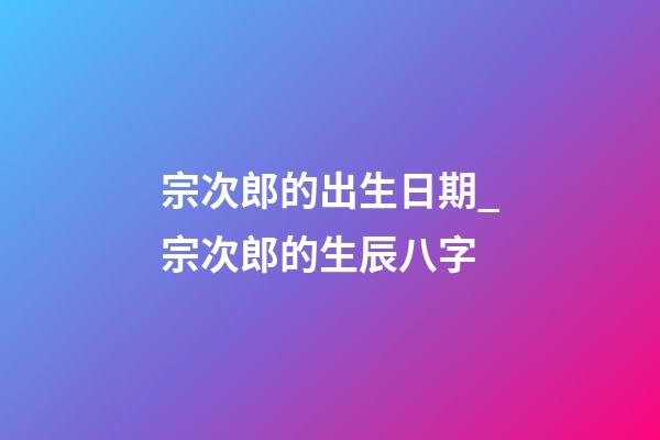 宗次郎的出生日期_宗次郎的生辰八字