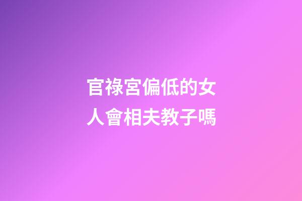 官祿宮偏低的女人會相夫教子嗎