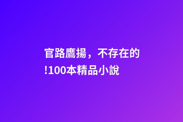 官路鷹揚，不存在的!100本精品小說-第1張-觀點-玄機派