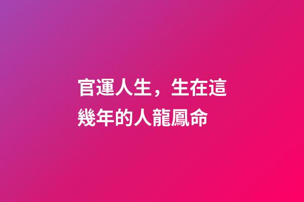 官運人生，生在這幾年的人龍鳳命-第1張-觀點-玄機派