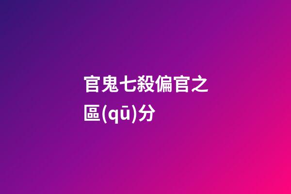 官鬼七殺偏官之區(qū)分