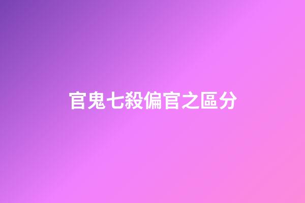 官鬼七殺偏官之區分
