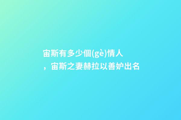 宙斯有多少個(gè)情人，宙斯之妻赫拉以善妒出名-第1張-觀點(diǎn)-玄機(jī)派