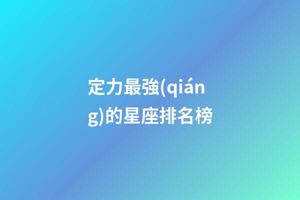 定力最強(qiáng)的星座排名榜-第1張-星座運(yùn)勢-玄機(jī)派