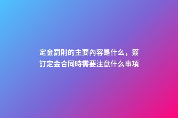 定金罰則的主要內容是什么，簽訂定金合同時需要注意什么事項-第1張-觀點-玄機派