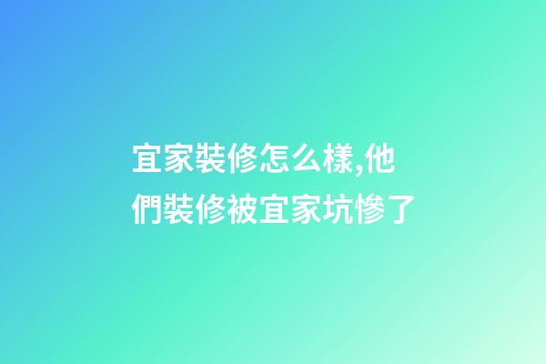 宜家裝修怎么樣,他們裝修被宜家坑慘了-第1張-觀點-玄機派