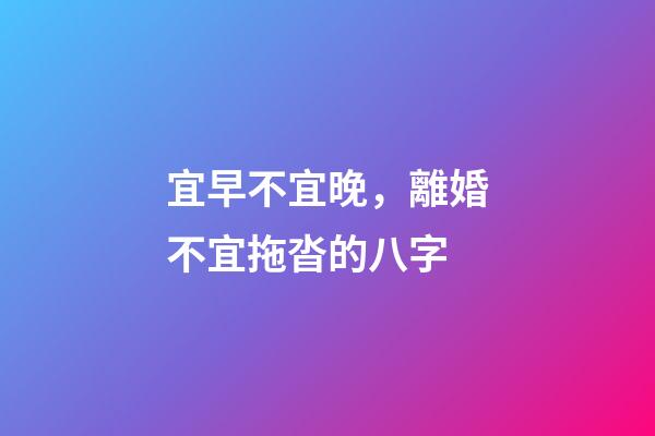 宜早不宜晚，離婚不宜拖沓的八字