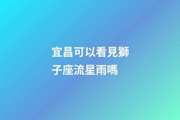 宜昌可以看見獅子座流星雨嗎