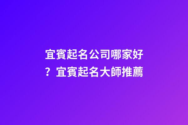 宜賓起名公司哪家好？宜賓起名大師推薦-第1張-公司起名-玄機派