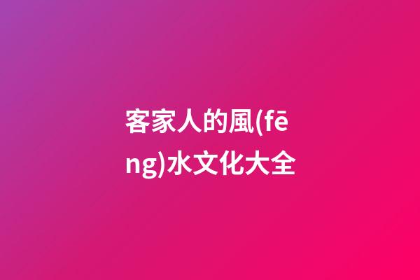 客家人的風(fēng)水文化大全