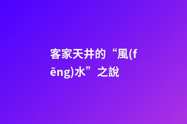客家天井的“風(fēng)水”之說