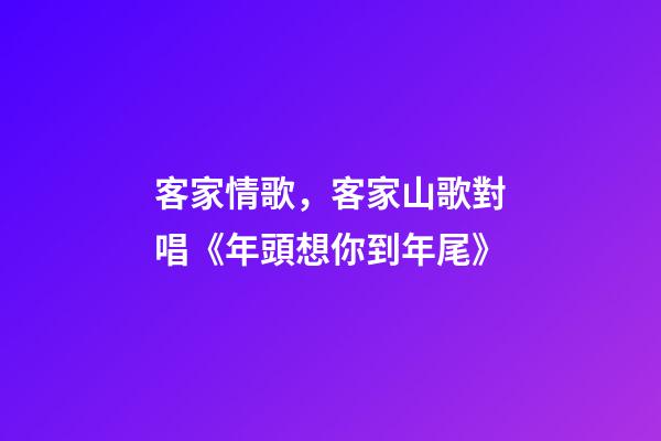 客家情歌，客家山歌對唱《年頭想你到年尾》-第1張-觀點-玄機派