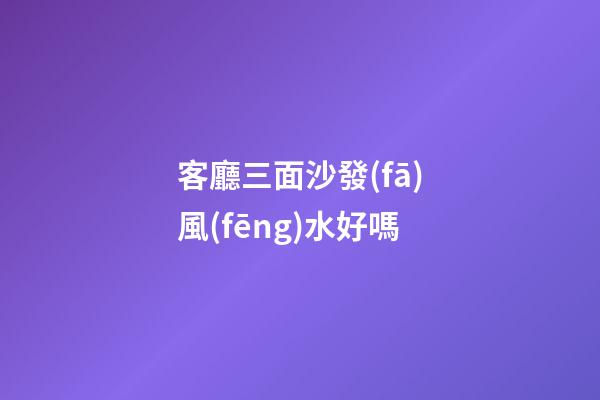 客廳三面沙發(fā)風(fēng)水好嗎