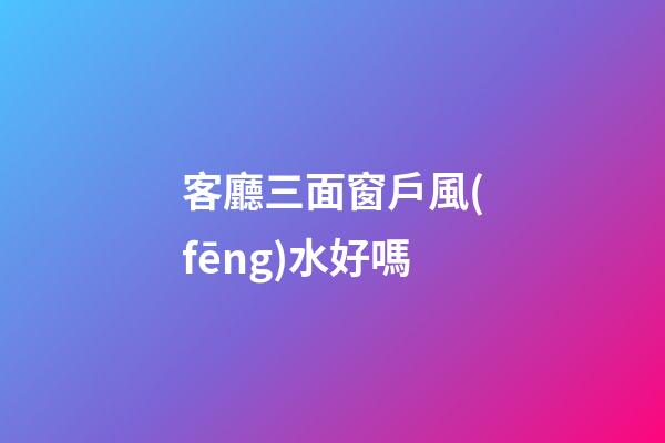 客廳三面窗戶風(fēng)水好嗎