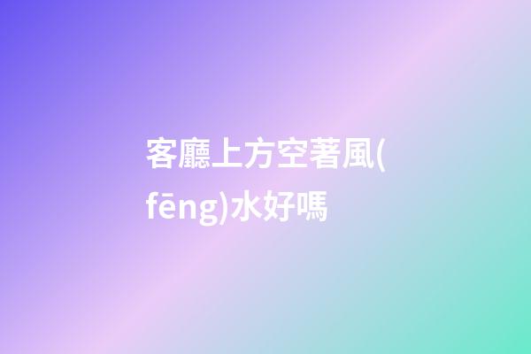 客廳上方空著風(fēng)水好嗎