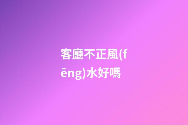 客廳不正風(fēng)水好嗎