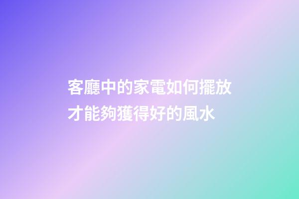 客廳中的家電如何擺放才能夠獲得好的風水