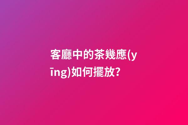 客廳中的茶幾應(yīng)如何擺放？