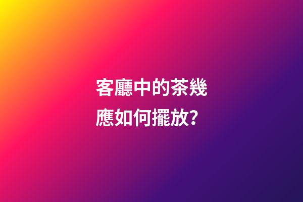 客廳中的茶幾應如何擺放？
