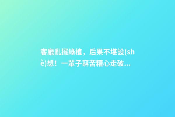 客廳亂擺綠植，后果不堪設(shè)想！一輩子窮苦糟心走破財(cái)運(yùn)