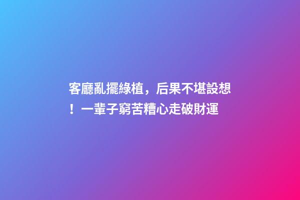 客廳亂擺綠植，后果不堪設想！一輩子窮苦糟心走破財運