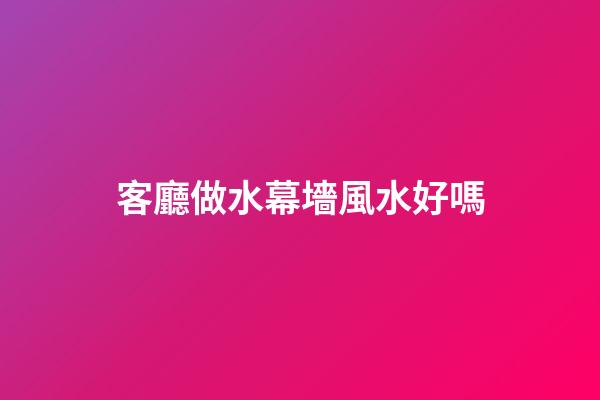 客廳做水幕墻風水好嗎