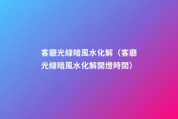 客廳光線暗風水化解（客廳光線暗風水化解開燈時間）