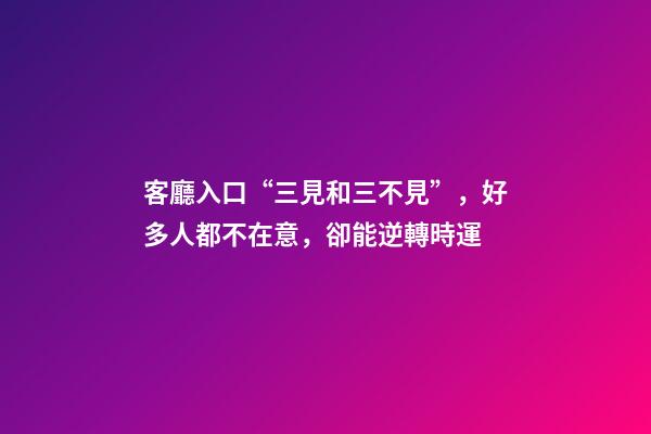 客廳入口“三見和三不見”，好多人都不在意，卻能逆轉時運