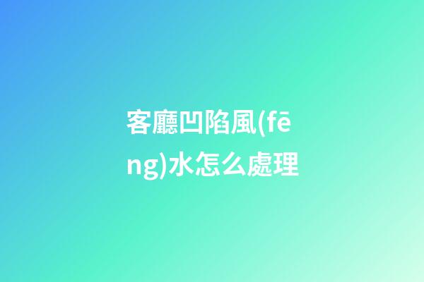 客廳凹陷風(fēng)水怎么處理