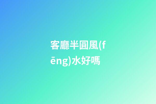 客廳半圓風(fēng)水好嗎