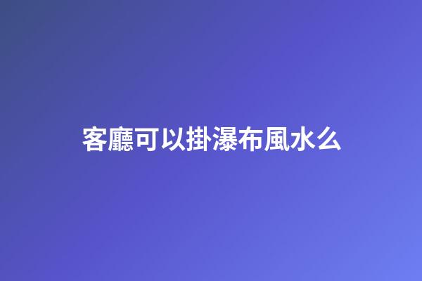 客廳可以掛瀑布風水么
