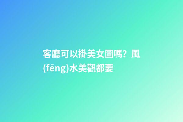 客廳可以掛美女圖嗎？風(fēng)水美觀都要