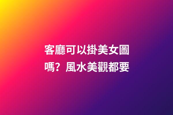 客廳可以掛美女圖嗎？風水美觀都要