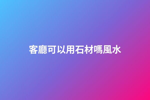 客廳可以用石材嗎風水