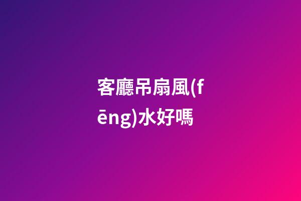 客廳吊扇風(fēng)水好嗎