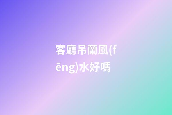 客廳吊蘭風(fēng)水好嗎