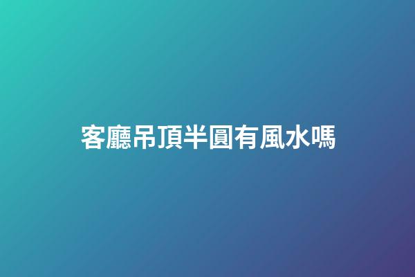 客廳吊頂半圓有風水嗎