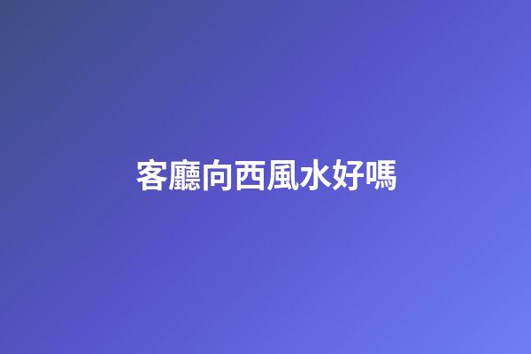 客廳向西風水好嗎